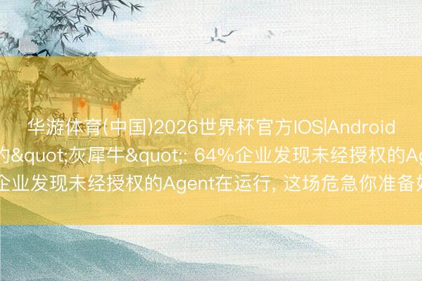 华游体育(中国)2026世界杯官方IOS|Android手机app下载 AI审计的"灰犀牛": 64%企业发现未经授权的Agent在运行, 这场危急你准备好了吗?