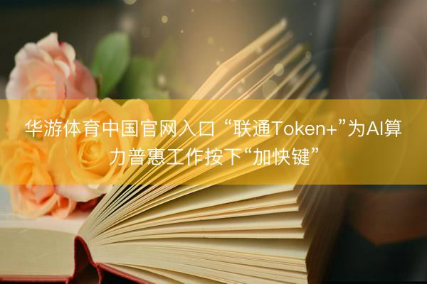 华游体育中国官网入口 “联通Token+”为AI算力普惠工作按下“加快键”