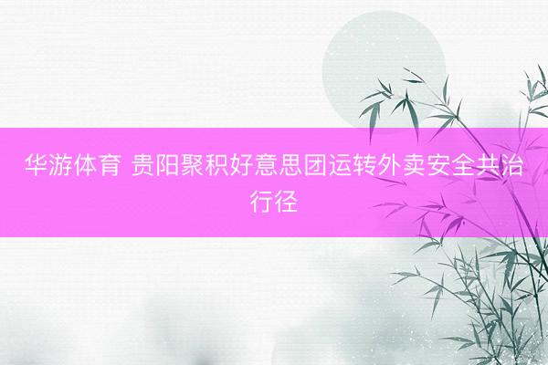 华游体育 贵阳聚积好意思团运转外卖安全共治行径