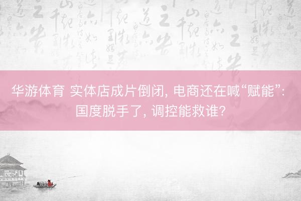 华游体育 实体店成片倒闭， 电商还在喊“赋能”: 国度脱手了， 调控能救谁?