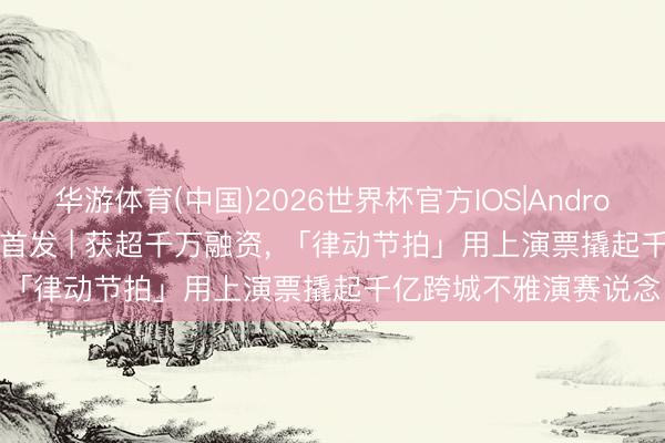 华游体育(中国)2026世界杯官方IOS|Android手机app下载 36氪首发 | 获超千万融资， 「律动节拍」用上演票撬起千亿跨城不雅演赛说念