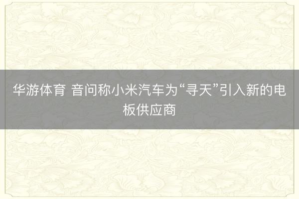 华游体育 音问称小米汽车为“寻天”引入新的电板供应商