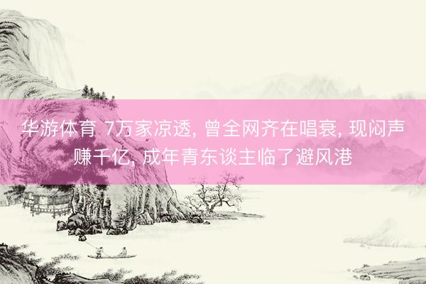 华游体育 7万家凉透， 曾全网齐在唱衰， 现闷声赚千亿， 成年青东谈主临了避风港