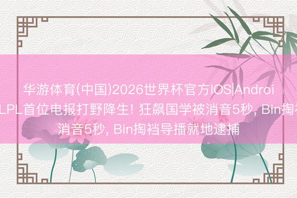 华游体育(中国)2026世界杯官方IOS|Android手机app下载 LPL首位电报打野降生! 狂飙国学被消音5秒， Bin掏裆导播就地逮捕