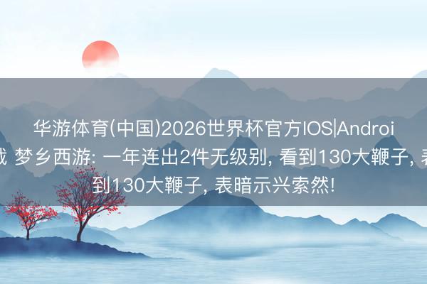 华游体育(中国)2026世界杯官方IOS|Android手机app下载 梦乡西游: 一年连出2件无级别， 看到130大鞭子， 表暗示兴索然!