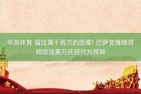 华游体育 留住属于我方的图章! 巴萨官推晒将帅效法莱万庆祝行为视频