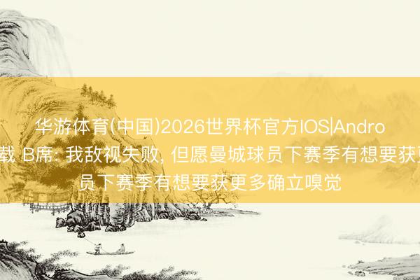 华游体育(中国)2026世界杯官方IOS|Android手机app下载 B席: 我敌视失败， 但愿曼城球员下赛季有想要获更多确立嗅觉
