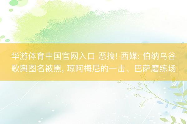 华游体育中国官网入口 恶搞! 西媒: 伯纳乌谷歌舆图名被黑， 琼阿梅尼的一击、巴萨磨练场