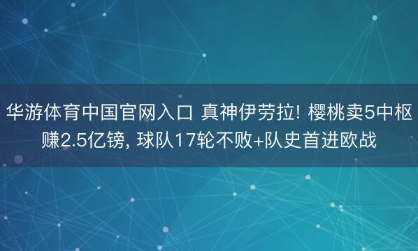 华游体育中国官网入口 真神伊劳拉! 樱桃卖5中枢赚2.5亿镑， 球队17轮不败+队史首进欧战