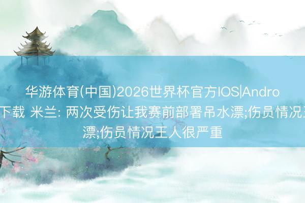 华游体育(中国)2026世界杯官方IOS|Android手机app下载 米兰: 两次受伤让我赛前部署吊水漂;伤员情况王人很严重
