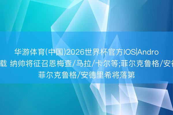 华游体育(中国)2026世界杯官方IOS|Android手机app下载 纳帅将征召恩梅查/马拉/卡尔等;菲尔克鲁格/安德里希将落第