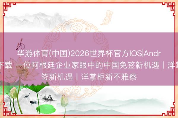 华游体育(中国)2026世界杯官方IOS|Android手机app下载 一位阿根廷企业家眼中的中国免签新机遇丨洋掌柜新不雅察