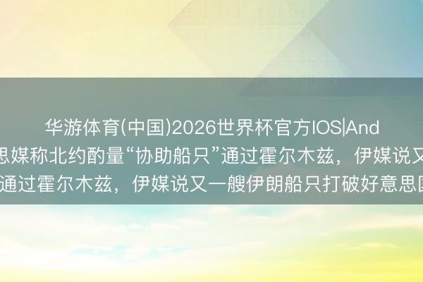 华游体育(中国)2026世界杯官方IOS|Android手机app下载 好意思媒称北约酌量“协助船只”通过霍尔木兹，伊媒说又一艘伊朗船只打破好意思国禁闭
