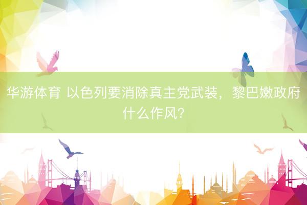 华游体育 以色列要消除真主党武装，黎巴嫩政府什么作风？
