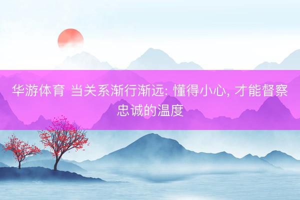 华游体育 当关系渐行渐远: 懂得小心， 才能督察忠诚的温度