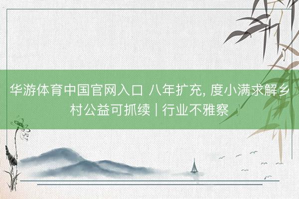 华游体育中国官网入口 八年扩充， 度小满求解乡村公益可抓续 | 行业不雅察