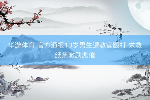 华游体育 官方通报13岁男生遭教官殴打 求救纸条激励悲催