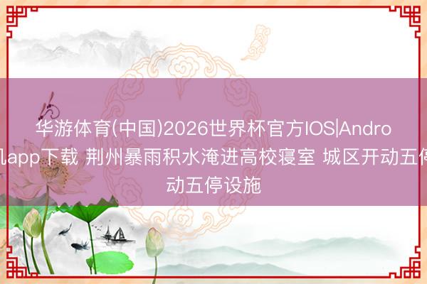 华游体育(中国)2026世界杯官方IOS|Android手机app下载 荆州暴雨积水淹进高校寝室 城区开动五停设施