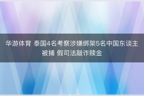 华游体育 泰国4名考察涉嫌绑架5名中国东谈主被捕 假司法敲诈赎金