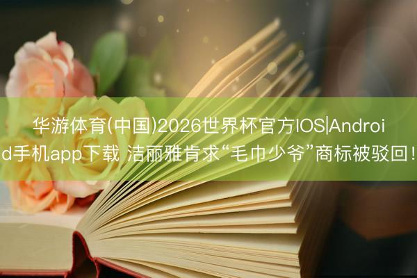 华游体育(中国)2026世界杯官方IOS|Android手机app下载 洁丽雅肯求“毛巾少爷”商标被驳回！