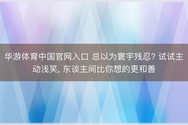 华游体育中国官网入口 总以为寰宇残忍? 试试主动浅笑, 东谈主间