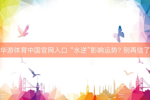 华游体育中国官网入口 “水逆”影响运势? 别再信了