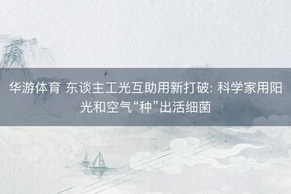华游体育 东谈主工光互助用新打破: 科学家用阳光和空气“种”出活