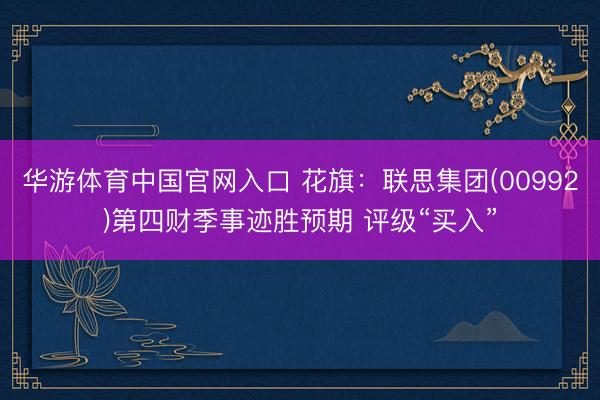 华游体育中国官网入口 花旗：联思集团(00992)第四财季事迹胜