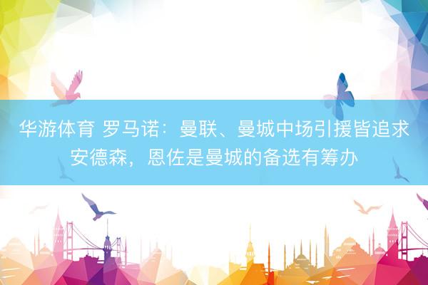华游体育 罗马诺：曼联、曼城中场引援皆追求安德森，恩佐是曼城的备