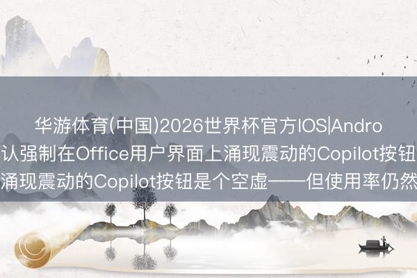 华游体育(中国)2026世界杯官方IOS|Android手机app下载 微软承认强制在Office用户界面上涌现震动的Copilot按钮是个空虚——但使用率仍然上升