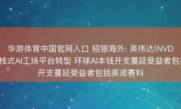 华游体育中国官网入口 招银海外: 英伟达(NVDA.US)向全栈式AI工场平台转型 环球AI本钱开支蔓延受益者包括英诺赛科