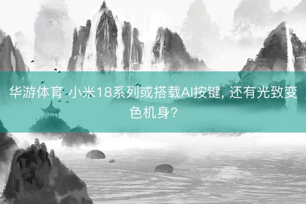 华游体育 小米18系列或搭载AI按键, 还有光致变色机身?