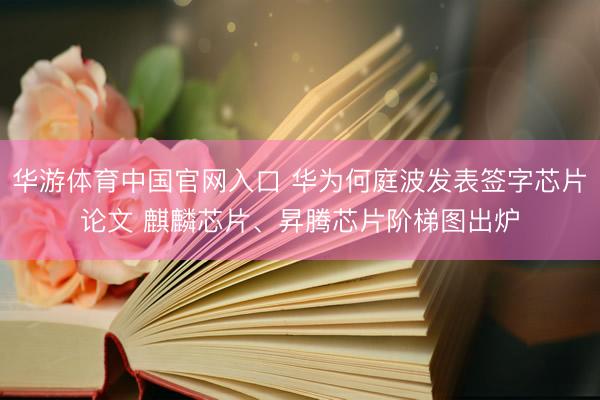 华游体育中国官网入口 华为何庭波发表签字芯片论文 麒麟芯片、昇腾芯片阶梯图出炉