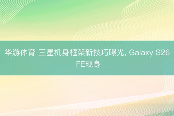 华游体育 三星机身框架新技巧曝光， Galaxy S26 FE现身