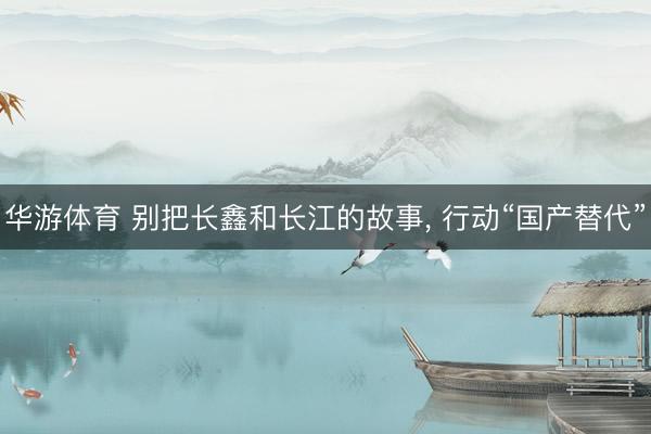 华游体育 别把长鑫和长江的故事， 行动“国产替代”