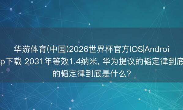 华游体育(中国)2026世界杯官方IOS|Android手机app下载 2031年等效1.4纳米, 华为提议的韬定律到底是什么?