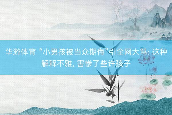 华游体育 “小男孩被当众期侮”引全网大骂: 这种解释不雅， 害惨了些许孩子