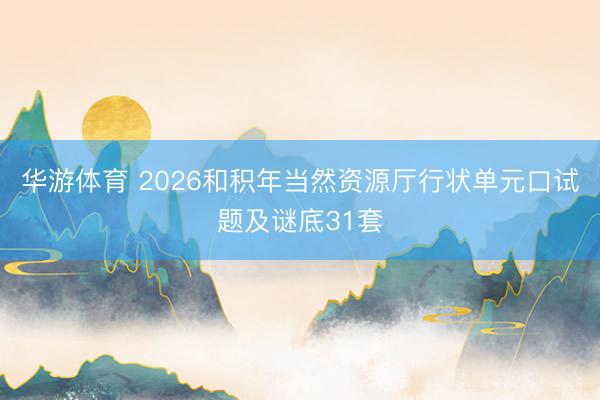 华游体育 2026和积年当然资源厅行状单元口试题及谜底31套