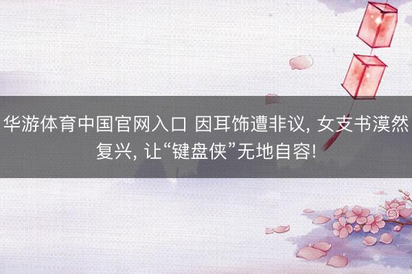 华游体育中国官网入口 因耳饰遭非议， 女支书漠然复兴， 让“键盘侠”无地自容!