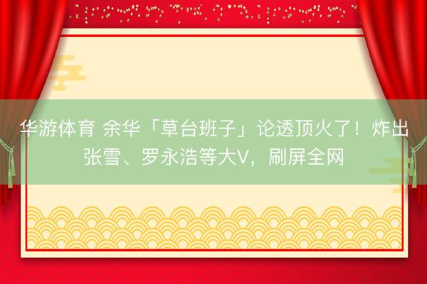 华游体育 余华「草台班子」论透顶火了！炸出张雪、罗永浩等大V，刷屏全网