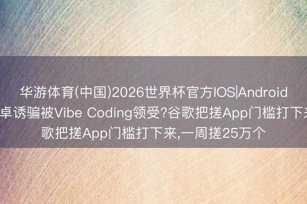 华游体育(中国)2026世界杯官方IOS|Android手机app下载 安卓诱骗被Vibe Coding领受?谷歌把搓App门槛打下来，一周搓25万个