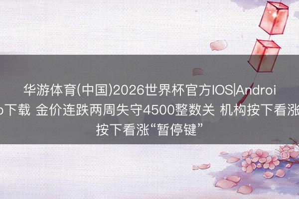 华游体育(中国)2026世界杯官方IOS|Android手机app下载 金价连跌两周失守4500整数关 机构按下看涨“暂停键”