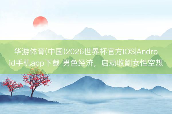 华游体育(中国)2026世界杯官方IOS|Android手机app下载 男色经济，启动收割女性空想