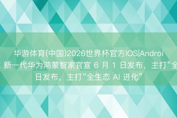 华游体育(中国)2026世界杯官方IOS|Android手机app下载 新一代华为鸿蒙智家官宣 6 月 1 日发布，主打“全生态 AI 进化”