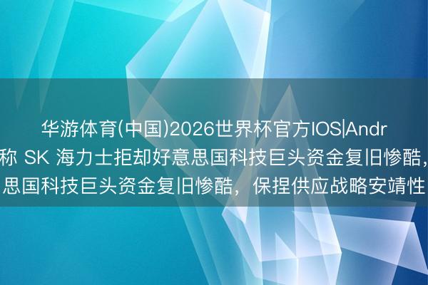 华游体育(中国)2026世界杯官方IOS|Android手机app下载 音讯称 SK 海力士拒却好意思国科技巨头资金复旧惨酷，保捏供应战略安靖性