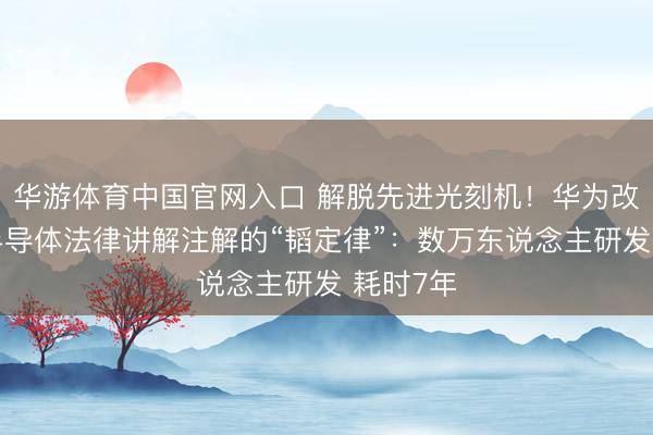 华游体育中国官网入口 解脱先进光刻机！华为改换大家半导体法律讲解注解的“韬定律”：数万东说念主研发 耗时7年