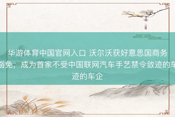华游体育中国官网入口 沃尔沃获好意思国商务部豁免，成为首家不受中国联网汽车手艺禁令敛迹的车企