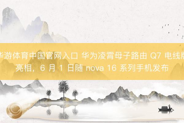 华游体育中国官网入口 华为凌霄母子路由 Q7 电线版亮相,6 月 1 日随 nova 16 系列手机发布