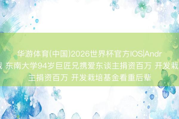 华游体育(中国)2026世界杯官方IOS|Android手机app下载 东南大学94岁巨匠兄携爱东谈主捐资百万 开发栽培基金看重后辈