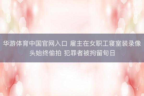 华游体育中国官网入口 雇主在女职工寝室装录像头始终偷拍 犯罪者被拘留旬日